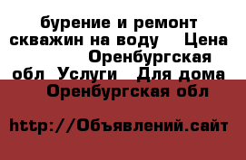 бурение и ремонт скважин на воду  › Цена ­ 1 000 - Оренбургская обл. Услуги » Для дома   . Оренбургская обл.